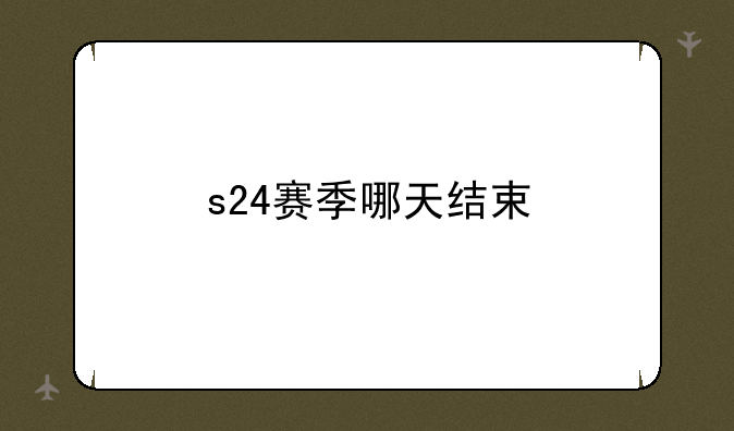 s24赛季哪天结束