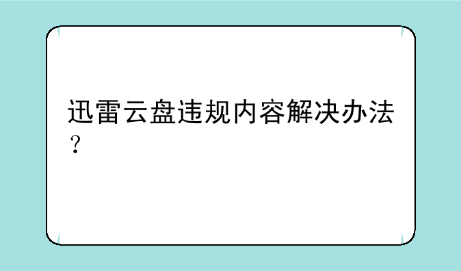 迅雷云盘违规内容解决办法？