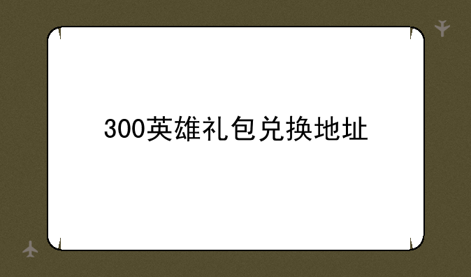 300英雄礼包兑换地址