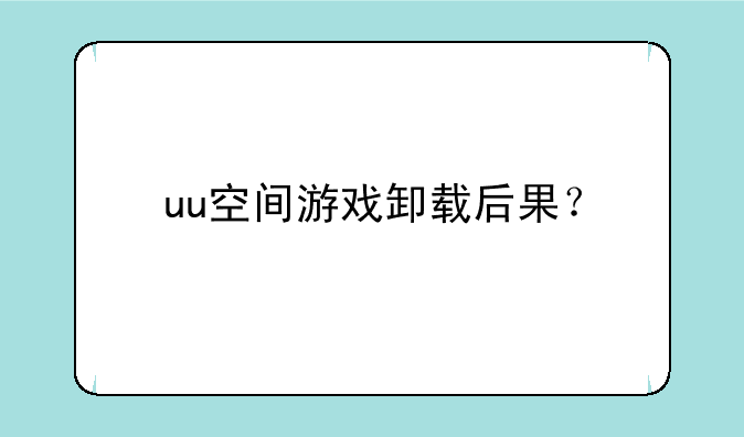uu空间游戏卸载后果？