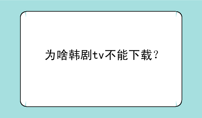 为啥韩剧tv不能下载？