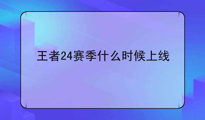 王者24赛季什么时候上线