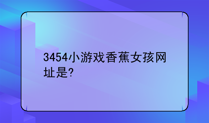 3454小游戏香蕉女孩网址是?