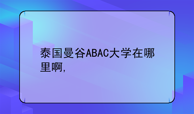 泰国曼谷ABAC大学在哪里啊,