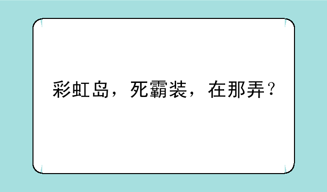 彩虹岛，死霸装，在那弄？