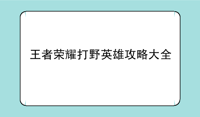 王者荣耀打野英雄攻略大全