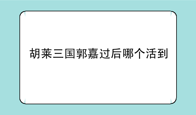 胡莱三国郭嘉过后哪个活到