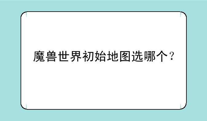 魔兽世界初始地图选哪个？