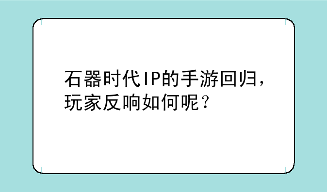 石器时代IP的手游回归，玩家反响如何呢？