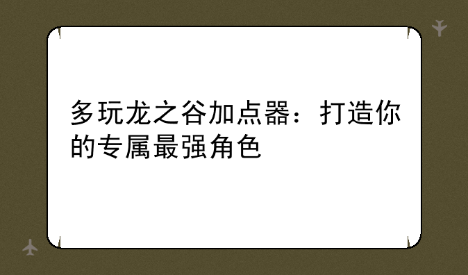 多玩龙之谷加点器：打造你的专属最强角色