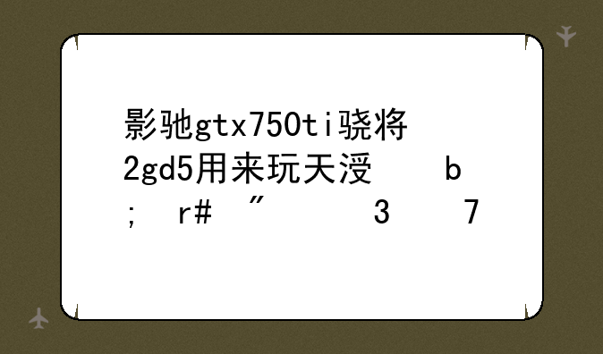 影驰gtx750ti骁将2gd5用来玩天涯明月刀行不行