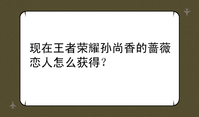 现在王者荣耀孙尚香的蔷薇恋人怎么获得？