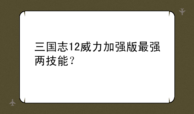 三国志12威力加强版最强两技能？