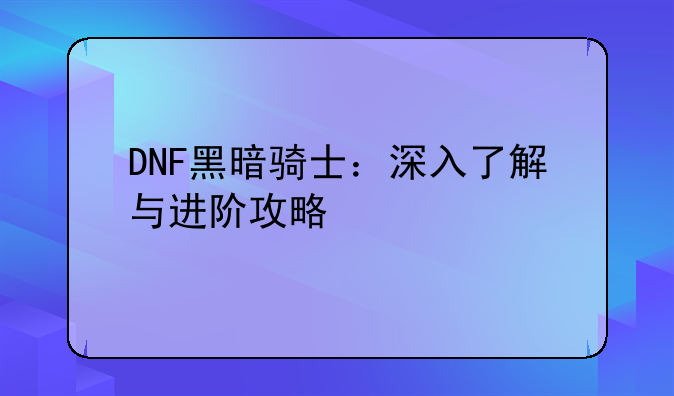 DNF黑暗骑士：深入了解与进阶攻略