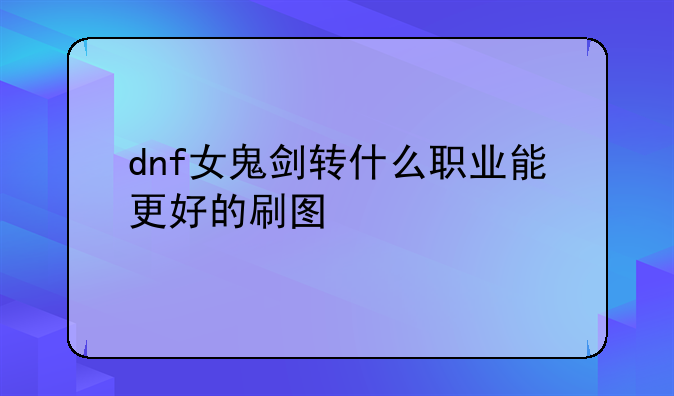 dnf女鬼剑转什么职业能更好的刷图
