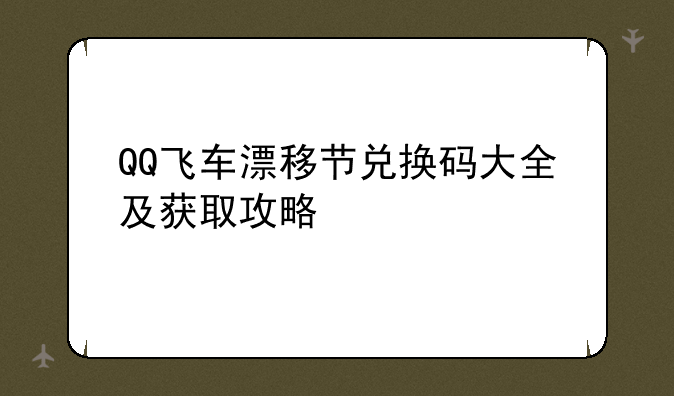 QQ飞车漂移节兑换码大全及获取攻略