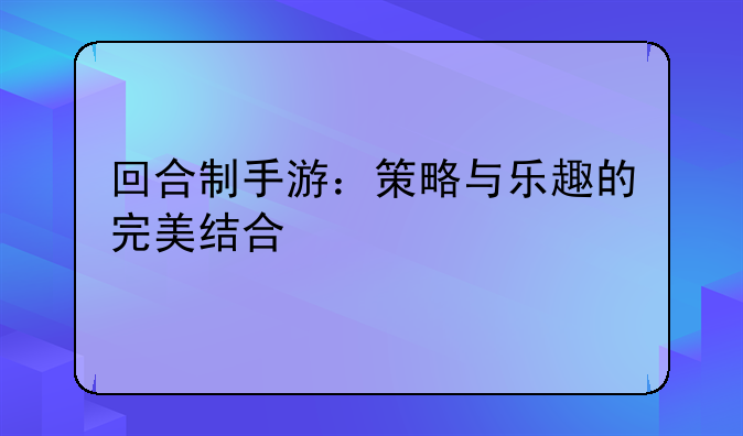 回合制手游：策略与乐趣的完美结合