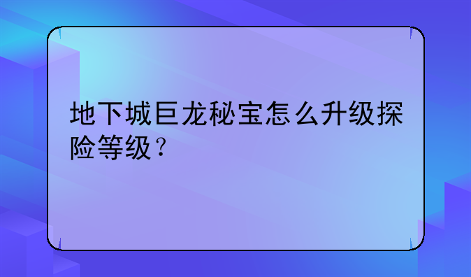 地下城巨龙秘宝怎么升级探险等级？