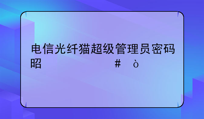电信光纤猫超级管理员密码是什么？