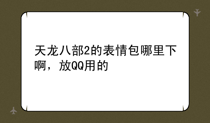 天龙八部2的表情包哪里下啊，放QQ用的
