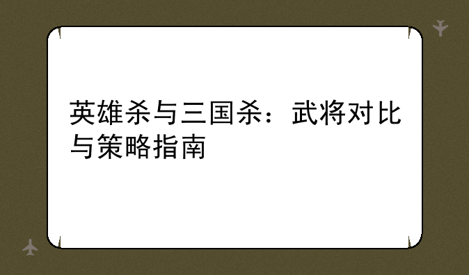 英雄杀与三国杀：武将对比与策略指南