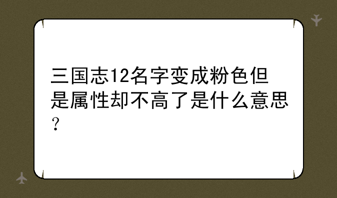 三国志12名字变成粉色但是属性却不高了是什么意思？