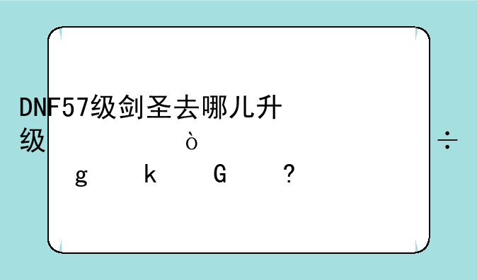 DNF57级剑圣去哪儿升级快？一次能给多少经验