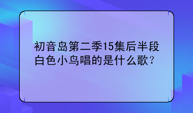 初音岛第二季15集后半段白色小鸟唱的是什么歌？