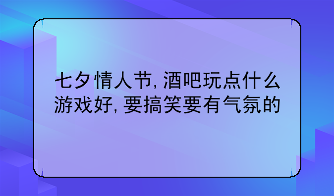 七夕情人节,酒吧玩点什么游戏好,要搞笑要有气氛的