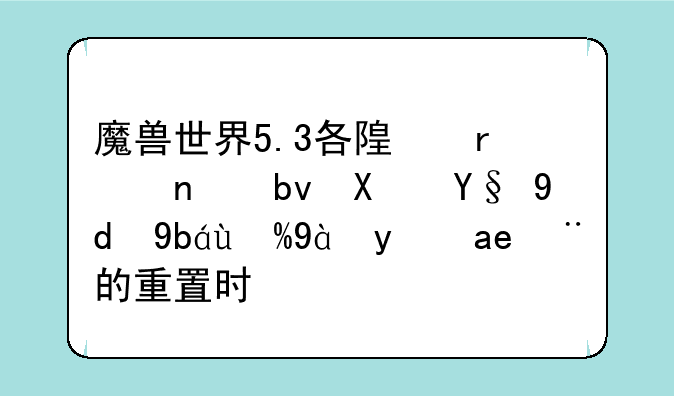 魔兽世界5.3各随机团队副本和勇气点每周的重置时间