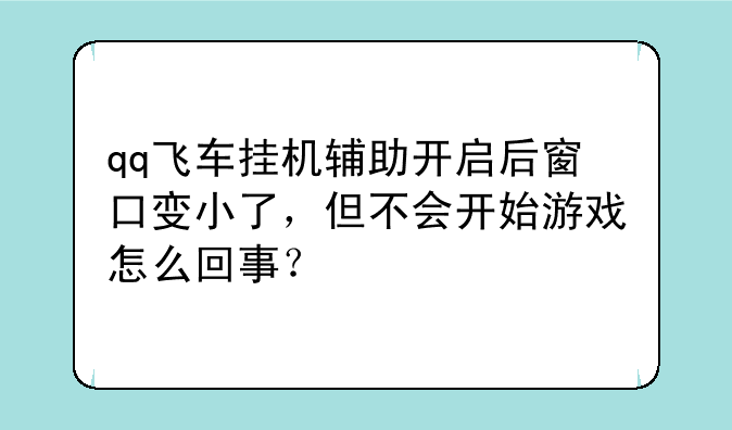 qq飞车挂机辅助开启后窗口变小了，但不会开始游戏怎么回事？