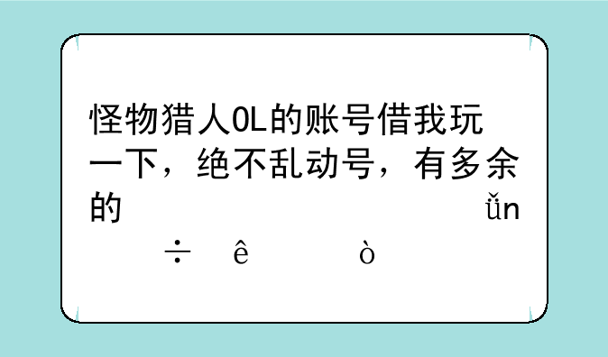 怪物猎人OL的账号借我玩一下，绝不乱动号，有多余的激活码就更好了~？