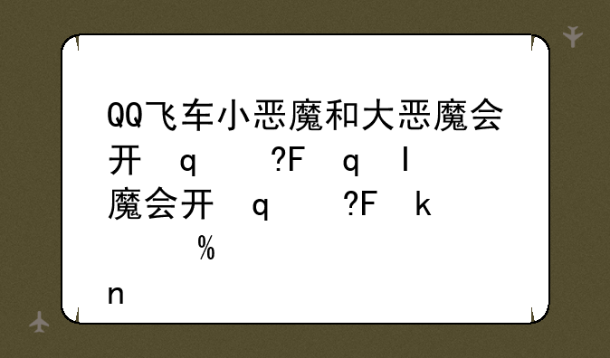 QQ飞车小恶魔和大恶魔会开出来什么啊？开什么可以得戒指啊