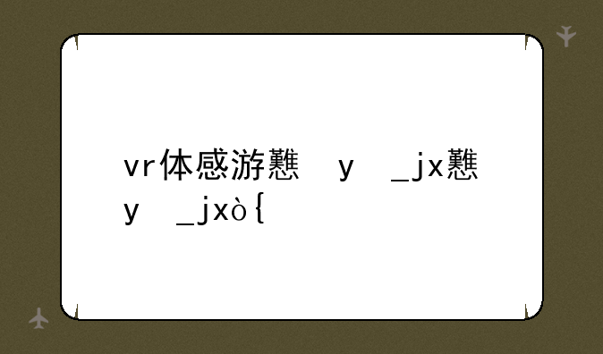 vr体感游戏，vr体感游戏推荐