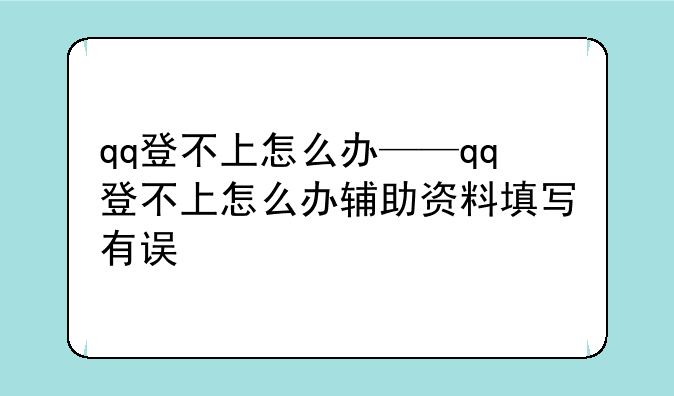 qq登不上怎么办——qq登不上怎么办辅助资料填写有误