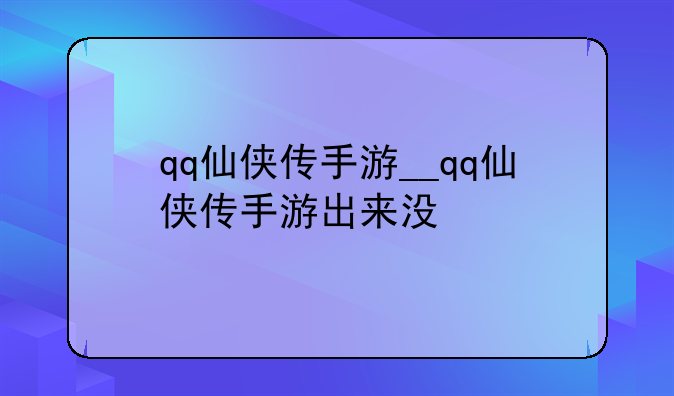 qq仙侠传手游__qq仙侠传手游出来没