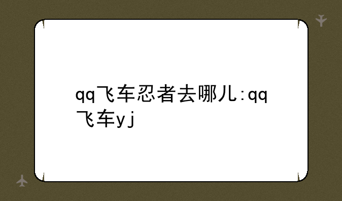 qq飞车忍者去哪儿:qq飞车yj