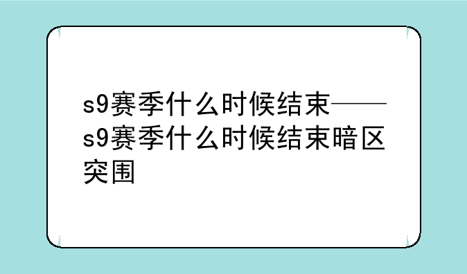 s9赛季什么时候结束——s9赛季什么时候结束暗区突围