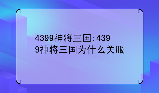 4399神将三国;4399神将三国为什么关服