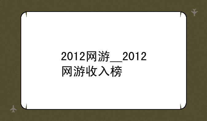 2012网游__2012网游收入榜