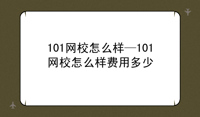 101网校怎么样—101网校怎么样费用多少