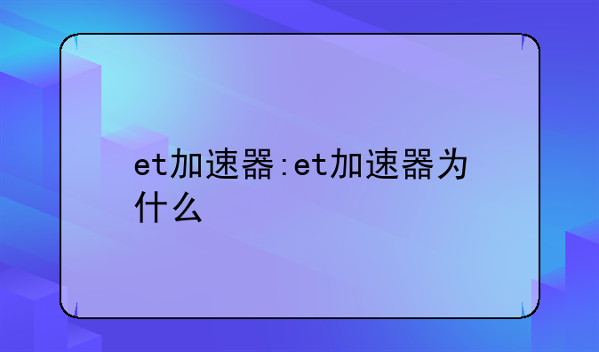 et加速器:et加速器为什么