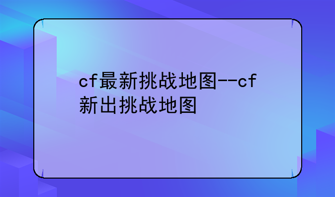 cf最新挑战地图--cf新出挑战地图