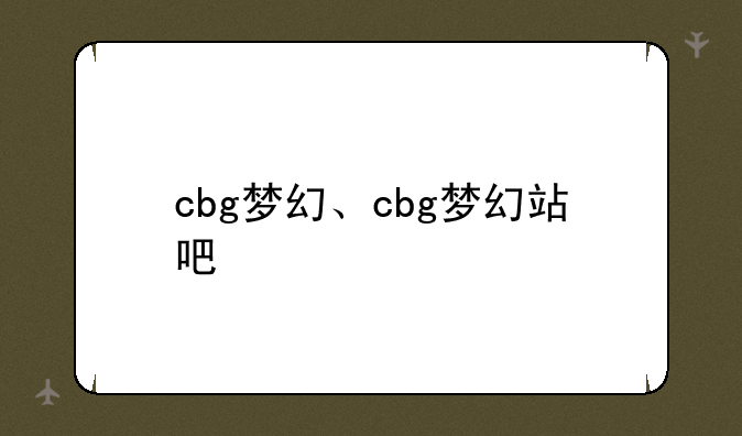 cbg梦幻、cbg梦幻站吧