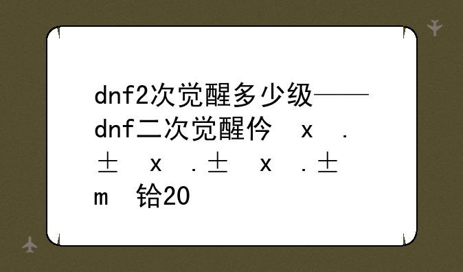 dnf2次觉醒多少级——dnf二次觉醒任务在哪2020