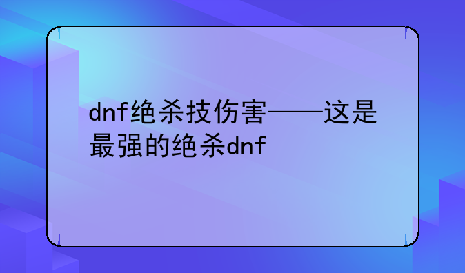 dnf绝杀技伤害——这是最强的绝杀dnf