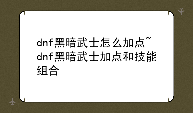 dnf黑暗武士怎么加点~dnf黑暗武士加点和技能组合