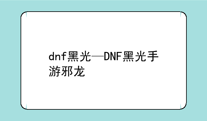dnf黑光—DNF黑光手游邪龙