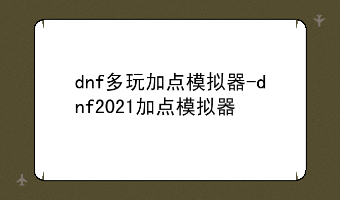 dnf多玩加点模拟器-dnf2021加点模拟器