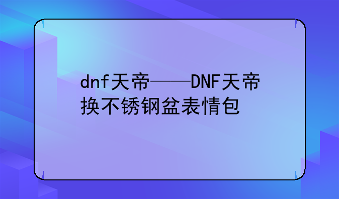 dnf天帝——DNF天帝换不锈钢盆表情包